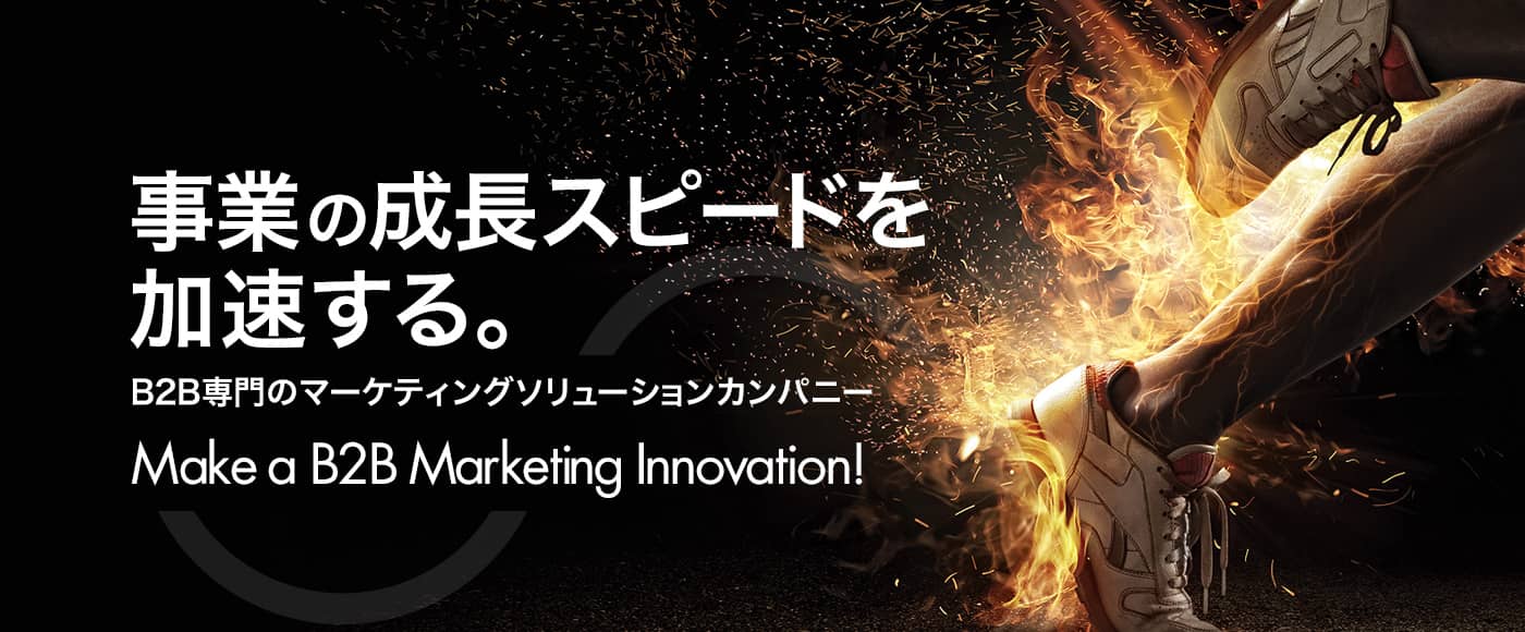 事業の成長スピードを加速する。B2B専門のマーケティングソリューションカンパニー - Make a B2B Marketing Innovation!